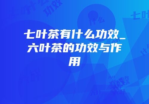 七叶茶有什么功效_六叶茶的功效与作用