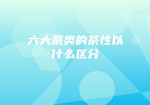 六大茶类的茶性以什么区分