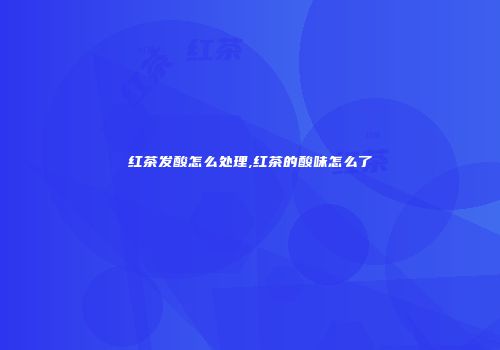 红茶发酸怎么处理,红茶的酸味怎么了