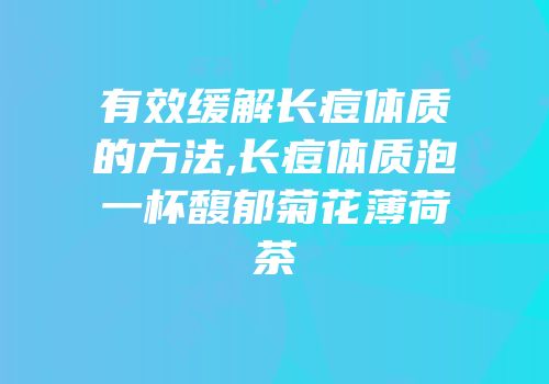 有效缓解长痘体质的方法,长痘体质泡一杯馥郁菊花薄荷茶