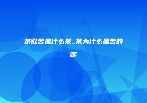 茶很苦是什么茶_茶为什么是苦的呢