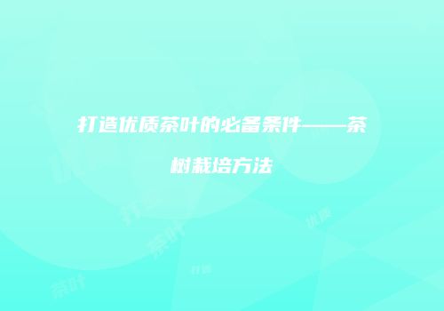 打造优质茶叶的必备条件——茶树栽培方法