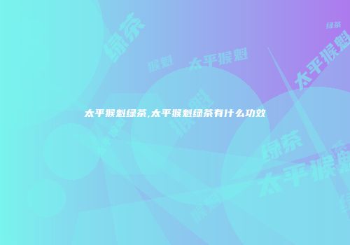 太平猴魁绿茶,太平猴魁绿茶有什么功效