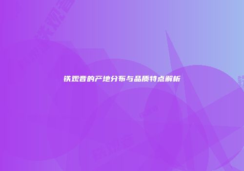 铁观音的产地分布与品质特点解析