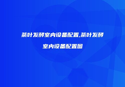 茶叶发酵室内设备配置,茶叶发酵室内设备配置图
