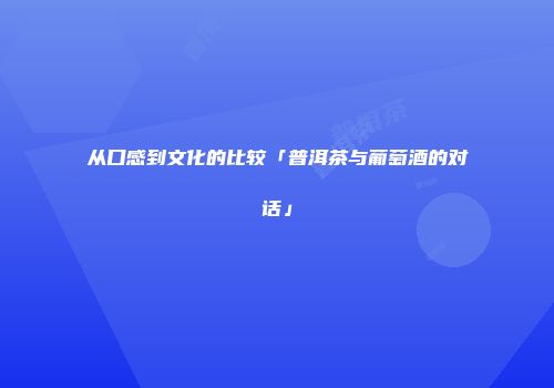 从口感到文化的比较「普洱茶与葡萄酒的对话」