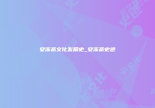 安溪茶文化发展史_安溪茶史迹