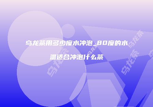 乌龙茶用多少度水冲泡_80度的水温适合冲泡什么茶