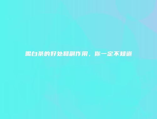 喝白茶的好处和副作用，你一定不知道