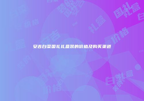 安吉白菜国礼礼盒装的价格及购买渠道