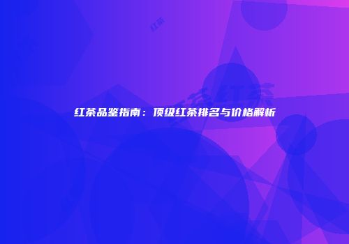 红茶品鉴指南：顶级红茶排名与价格解析