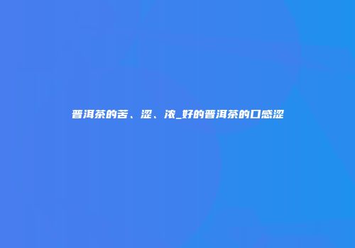 普洱茶的苦、涩、浓_好的普洱茶的口感涩