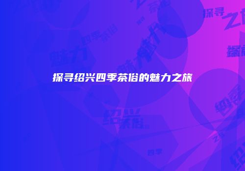 探寻绍兴四季茶俗的魅力之旅