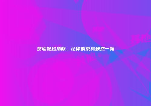 茶垢轻松清除，让你的茶具焕然一新