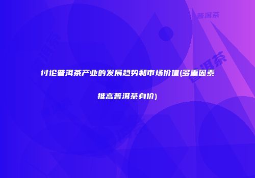 讨论普洱茶产业的发展趋势和市场价值(多重因素推高普洱茶身价)