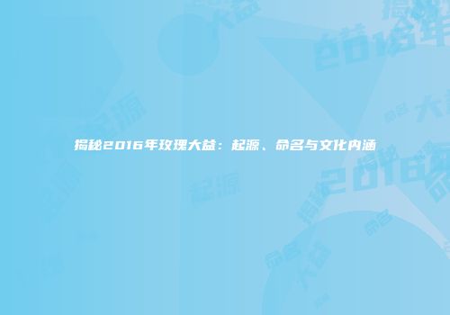 揭秘2016年玫瑰大益：起源、命名与文化内涵