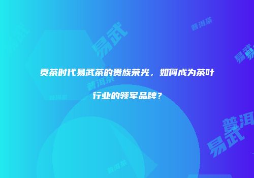 贡茶时代易武茶的贵族荣光，如何成为茶叶行业的领军品牌？