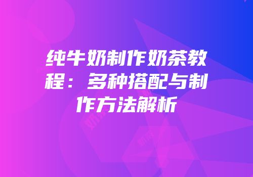 纯牛奶制作奶茶教程：多种搭配与制作方法解析