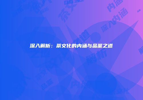 深入解析：茶文化的内涵与品鉴之道