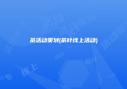 茶活动策划(茶叶线上活动)