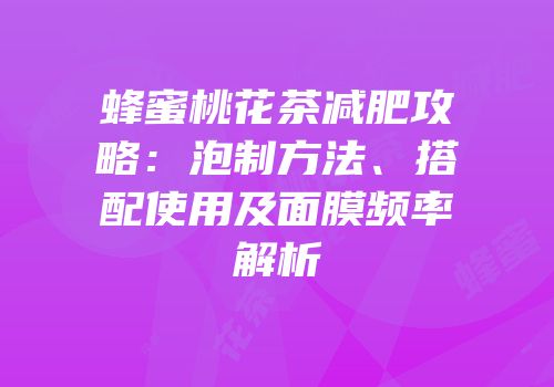 蜂蜜桃花茶减肥攻略：泡制方法、搭配使用及面膜频率解析