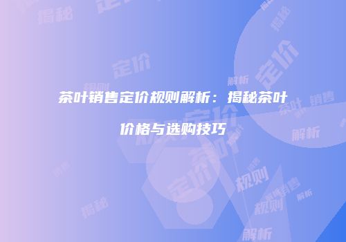 茶叶销售定价规则解析：揭秘茶叶价格与选购技巧