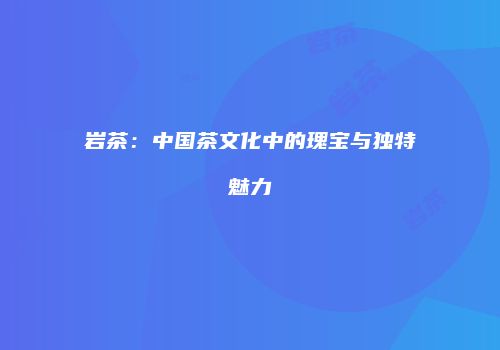 岩茶：中国茶文化中的瑰宝与独特魅力