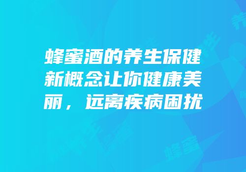 蜂蜜酒的养生保健新概念让你健康美丽，远离疾病困扰