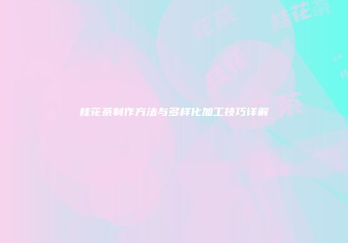 桂花茶制作方法与多样化加工技巧详解