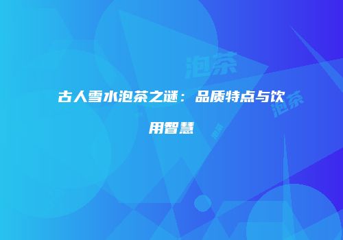 古人雪水泡茶之谜：品质特点与饮用智慧