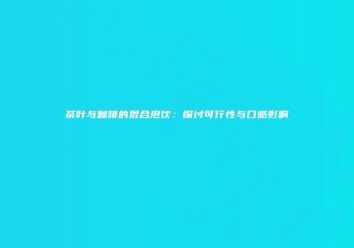 茶叶与咖啡的混合泡饮：探讨可行性与口感影响