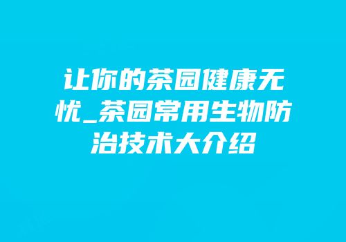 让你的茶园健康无忧_茶园常用生物防治技术大介绍