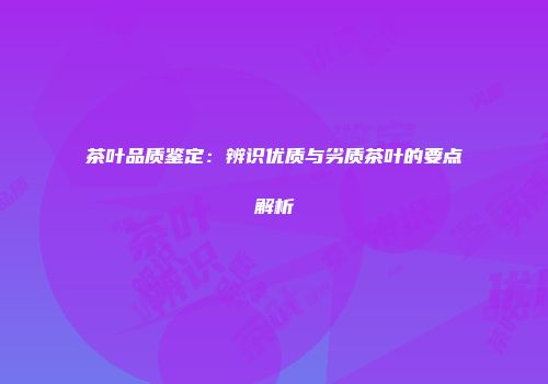 茶叶品质鉴定：辨识优质与劣质茶叶的要点解析