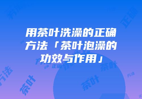 用茶叶洗澡的正确方法「茶叶泡澡的功效与作用」