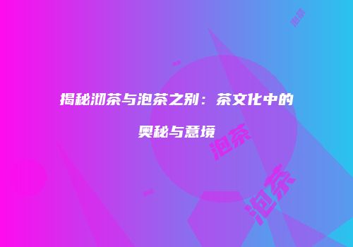 揭秘沏茶与泡茶之别：茶文化中的奥秘与意境