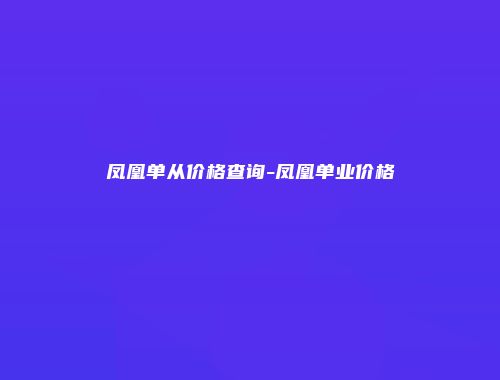 凤凰单从价格查询-凤凰单业价格