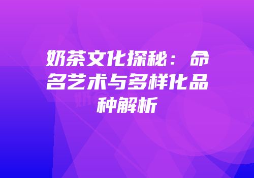 奶茶文化探秘：命名艺术与多样化品种解析