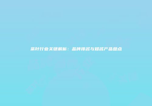 茶叶行业关键解析：品牌排名与知名产品盘点