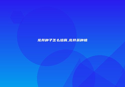 龙井种子怎么培育,龙井茶种植