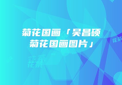 菊花国画「吴昌硕菊花国画图片」