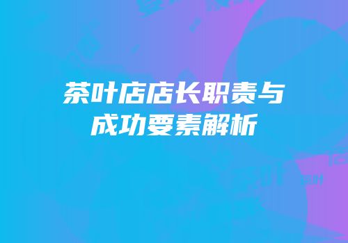 茶叶店店长职责与成功要素解析