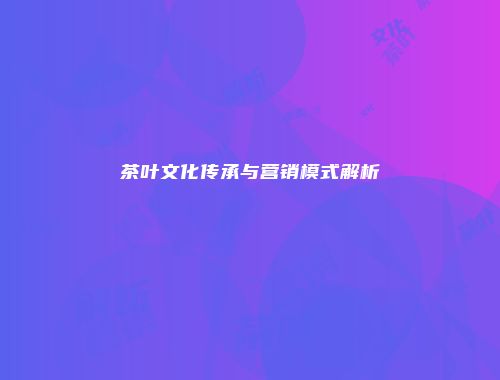 茶叶文化传承与营销模式解析