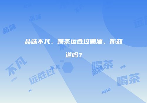 品味不凡，喝茶远胜过喝酒，你知道吗？
