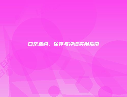 白茶选购、保存与冲泡实用指南