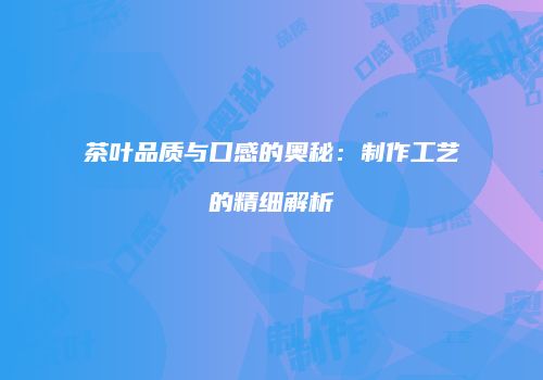 茶叶品质与口感的奥秘：制作工艺的精细解析