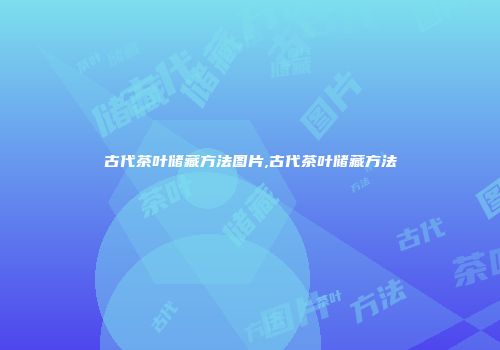 古代茶叶储藏方法图片,古代茶叶储藏方法