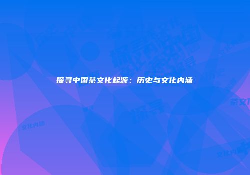 探寻中国茶文化起源：历史与文化内涵
