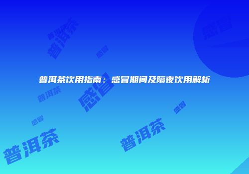 普洱茶饮用指南：感冒期间及隔夜饮用解析