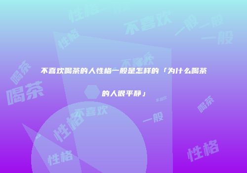 不喜欢喝茶的人性格一般是怎样的「为什么喝茶的人很平静」