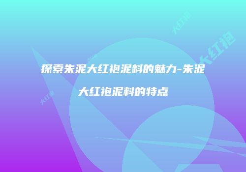 探索朱泥大红袍泥料的魅力-朱泥大红袍泥料的特点